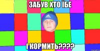 забув хто їбе і кормить????