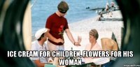  Ice cream for children, flowers for his woman