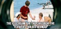  the ice cream for the children, the flowers for his woman