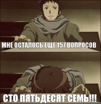 мне осталось еще 157 вопросов сто пятьдесят семь!!!