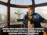  добавь меня пожалуйста в друзья в контакте. мое имя начинается на И, а фамилия на Ш. ты сделаешь меня счастливым))))))