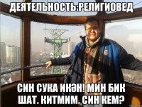 Деятельность:Религиовед Син Сука икән! Мин бик шат. Китмим. Син кем?