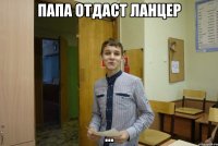 Папа отдаст ланцер ...