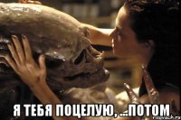  я тебя поцелую, ...потом