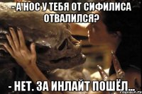- А нос у тебя от сифилиса отвалился? - Нет. За инлайт пошёл...