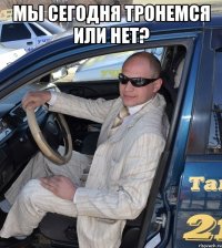 Мы сегодня тронемся или нет? 