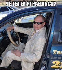 Чё ты ей играешься? 