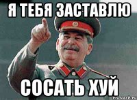 я тебя заставлю сосать хуй