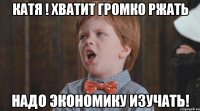 катя ! хватит громко ржать надо экономику изучать!