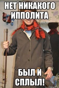 нет никакого ипполита был и сплыл!