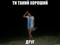 ти такий хороший друг