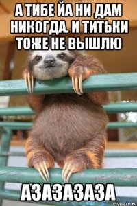 а тибе йа ни дам никогда. и титьки тоже не вышлю азазазаза
