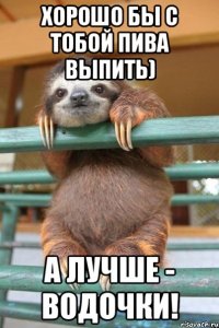 хорошо бы с тобой пива выпить) а лучше - водочки!