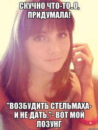 Скучно что-то..О, придумала! "Возбудить Стельмаха- и не дать."- Вот мой лозунг