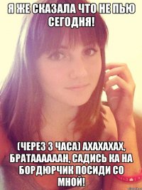 Я же сказала что не пью сегодня! (через 3 часа) Ахахахах, братаааааан, садись ка на бордюрчик посиди со мной!