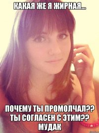Какая же я жирная... ПОЧЕМУ ТЫ ПРОМОЛЧАЛ?? ТЫ СОГЛАСЕН С ЭТИМ?? МУДАК