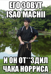 Его зовут Isao Machii И он от**здил Чака Норриса