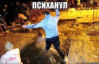 психанул 