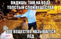 видишь, там на воде толстый слой вещества это вещество называется лёд