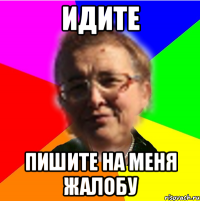 идите пишите на меня жалобу