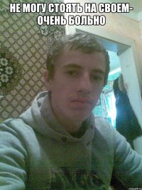 Не могу стоять на своем- очень больно 