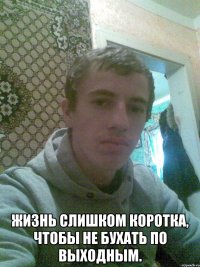 Жизнь слишком коротка, чтобы не бухать по выходным.