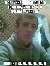 "Все хуйня, кроме пчел. А если подумать, то и пчелы - ХУЙНЯ!!!" ВИННИ ПУХ.:)))))))))))))))))))
