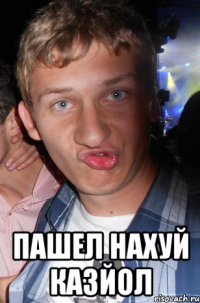  пашел нахуй казйол