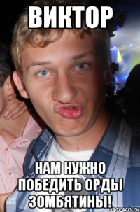 Виктор нам нужно победить орды зомбятины!