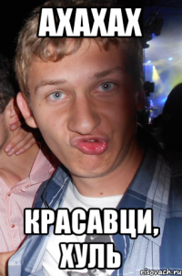 ахахах красавци, хуль