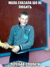 мала сказала шо не любить переїбав з лопати
