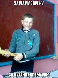 за маму заріжу, за буханку хлеба убю