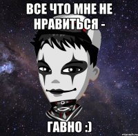Все что мне не нравиться - ГАВНО :)