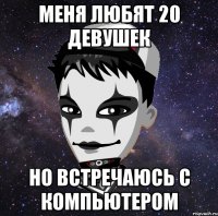 Меня любят 20 девушек но встречаюсь с компьютером