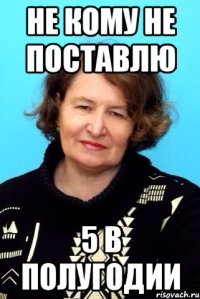 Не кому не поставлю 5 в полугодии