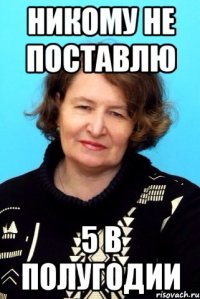 Никому не поставлю 5 в полугодии