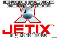 JETIX-ЭТО МЕСТО В КОТОРОМ СОБРАНЫ ВСЕ ИНТЕРЕСНЫЕ КОМИКСЫ СЕТИ ПОДПИСЫВАЙТЕСЬ:3