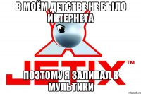 В моём детстве не было интернета Поэтому я залипал в мультики