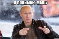 ...я понимаю Машу 