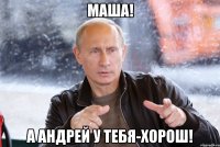 МАША! А АНДРЕЙ У ТЕБЯ-ХОРОШ!