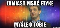 Zamiast pisać etykę myślę o Tobie