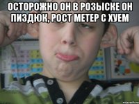 осторожно он в розыске он пиздюк, рост метер с хуем 