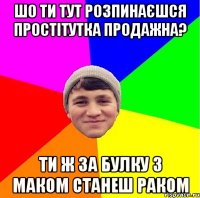 шо ти тут розпинаєшся простітутка продажна? ти ж за булку з маком станеш раком