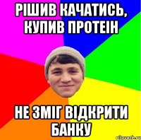 рішив качатись, купив протеін не зміг відкрити банку