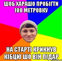 шоб харашо пробігти 100 метровку на старті крикнув кібцю шо він підар