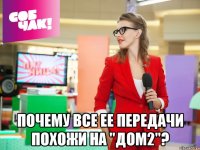  Почему все ее передачи похожи на "дом2"?