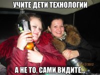 УЧИТЕ ДЕТИ ТЕХНОЛОГИИ А НЕ ТО, САМИ ВИДИТЕ...