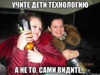 УЧИТЕ ДЕТИ ТЕХНОЛОГИЮ А НЕ ТО, САМИ ВИДИТЕ...