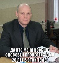  Да кто меня вообще способен провести? Да я 20 лет в этой теме!