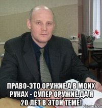  Право-это оружие.А в моих руках - супер оружие.Да я 20 лет в этой теме!